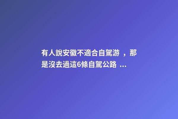 有人說安徽不適合自駕游，那是沒去過這6條自駕公路，人少景美